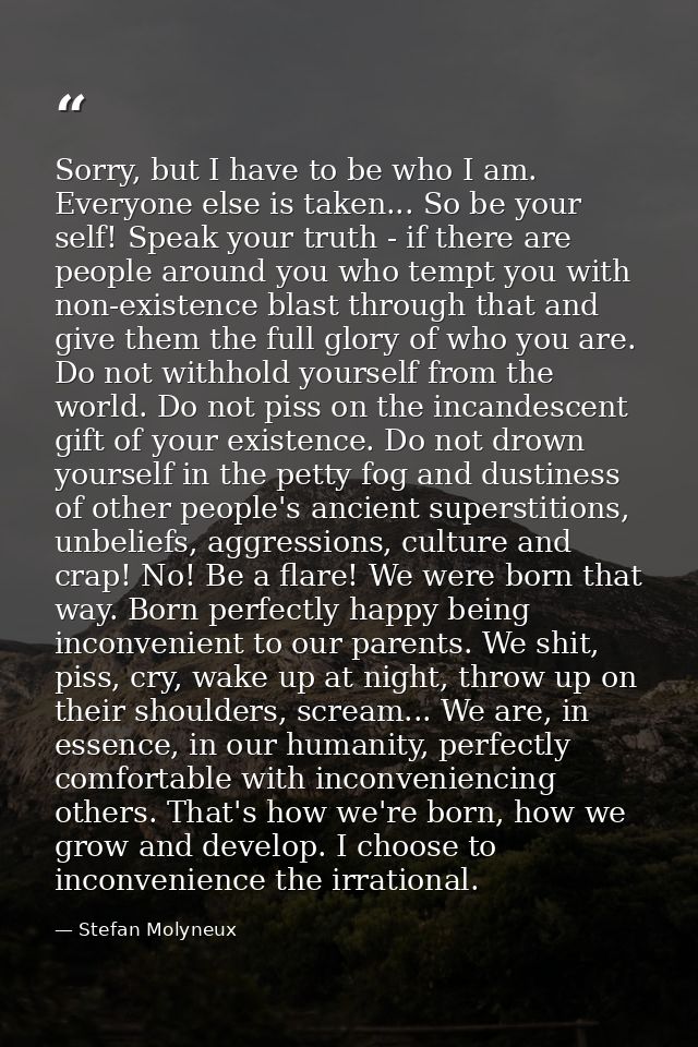 Sorry, but I have to be who I am. Everyone else is taken... So be your self! Speak your truth - if there are people arou — Stefan Molyneux
