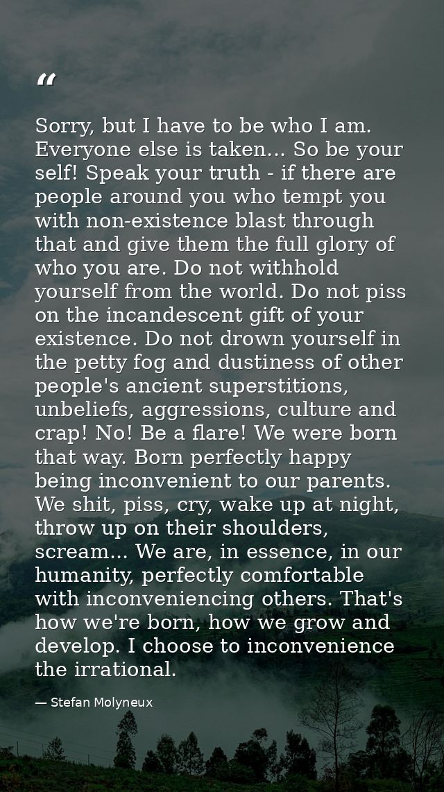 Sorry, but I have to be who I am. Everyone else is taken... So be your self! Speak your truth - if there are people arou — Stefan Molyneux