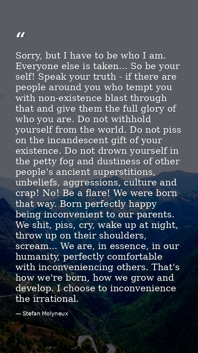 Sorry, but I have to be who I am. Everyone else is taken... So be your self! Speak your truth - if there are people arou — Stefan Molyneux