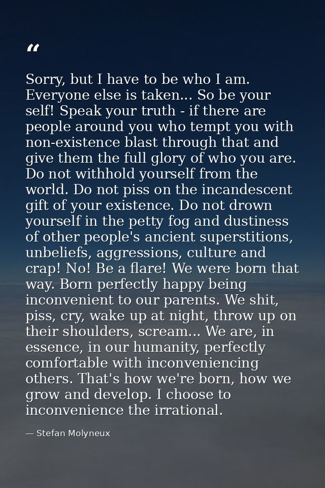 Sorry, but I have to be who I am. Everyone else is taken... So be your self! Speak your truth - if there are people arou — Stefan Molyneux