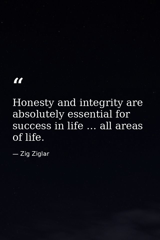 Honesty and integrity are absolutely essential for success in life … all areas of life. — Zig Ziglar