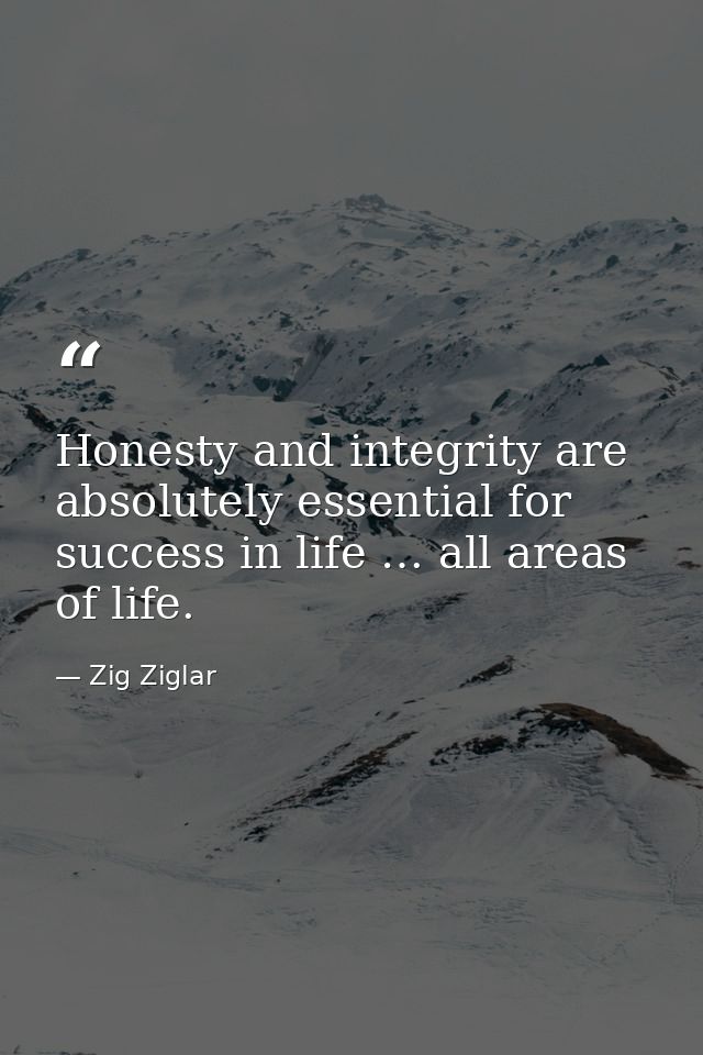 Honesty and integrity are absolutely essential for success in life … all areas of life. — Zig Ziglar