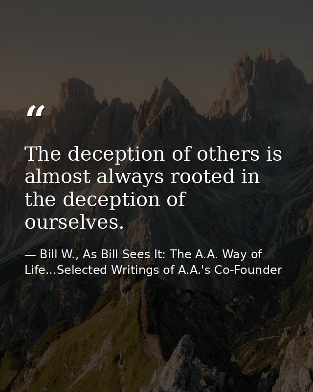 The deception of others is almost always rooted in the deception of ourselves. — Bill W., As Bill Sees It: The A.A. Way of Life...Selected Writings of A.A.'s Co-Founder