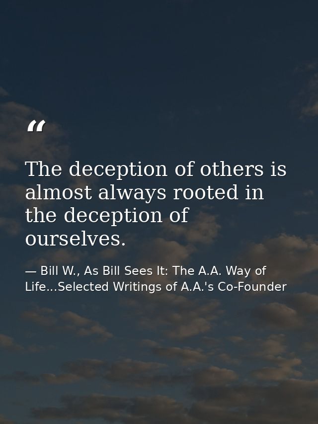 The deception of others is almost always rooted in the deception of ourselves. — Bill W., As Bill Sees It: The A.A. Way of Life...Selected Writings of A.A.'s Co-Founder
