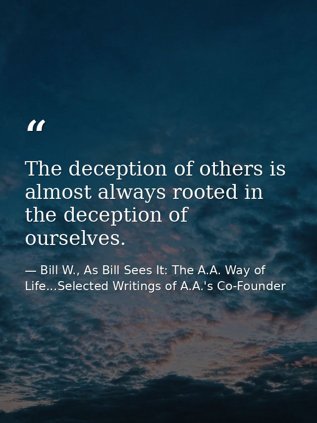 The deception of others is almost always rooted in the deception of ourselves. — Bill W., As Bill Sees It: The A.A. Way of Life...Selected Writings of A.A.'s Co-Founder