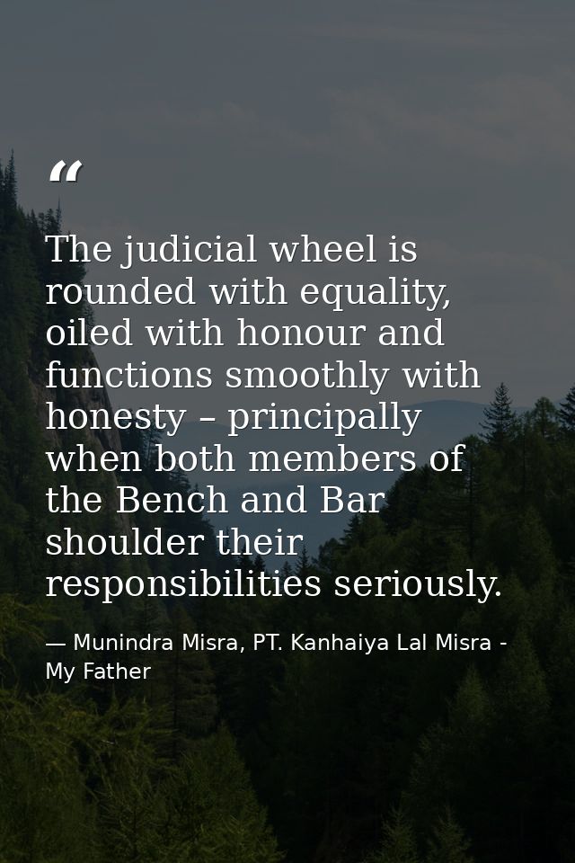 The judicial wheel is rounded with equality, oiled with honour and functions smoothly with honesty – principally when bo — Munindra Misra, PT. Kanhaiya Lal Misra - My Father