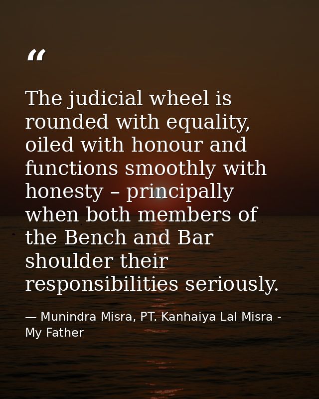 The judicial wheel is rounded with equality, oiled with honour and functions smoothly with honesty – principally when bo — Munindra Misra, PT. Kanhaiya Lal Misra - My Father