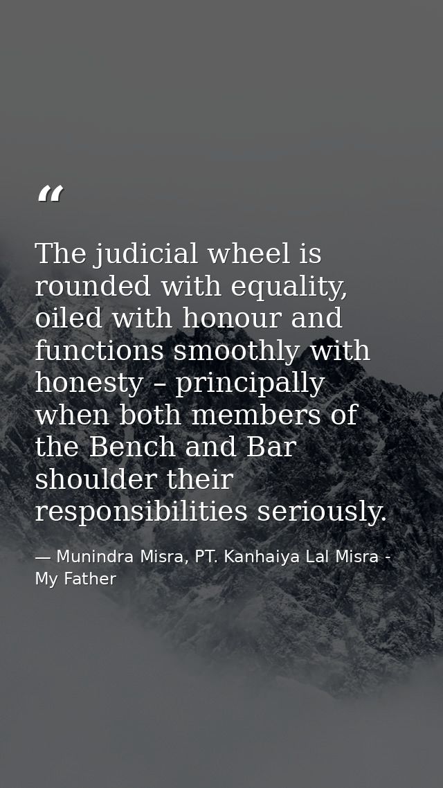 The judicial wheel is rounded with equality, oiled with honour and functions smoothly with honesty – principally when bo — Munindra Misra, PT. Kanhaiya Lal Misra - My Father