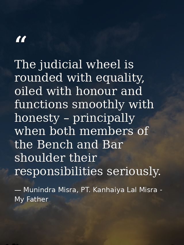 The judicial wheel is rounded with equality, oiled with honour and functions smoothly with honesty – principally when bo — Munindra Misra, PT. Kanhaiya Lal Misra - My Father