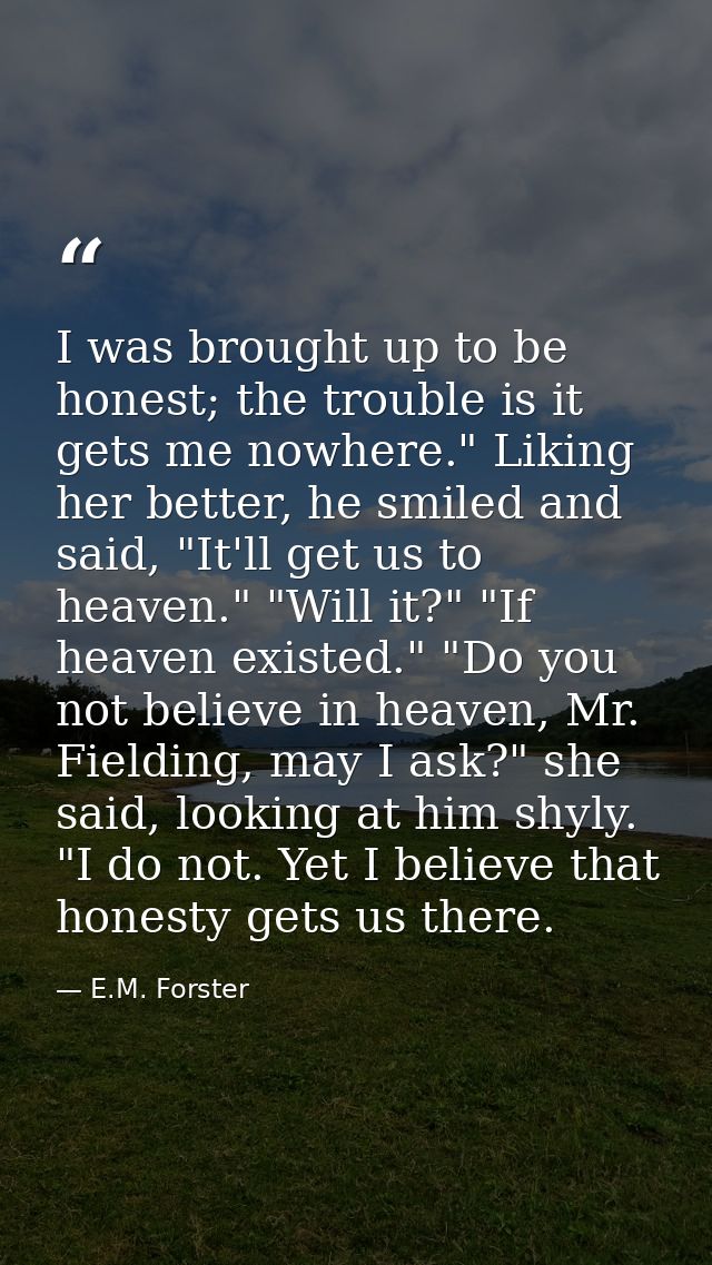 I was brought up to be honest; the trouble is it gets me nowhere." Liking her better, he smiled and said, "It'll get us  — E.M. Forster