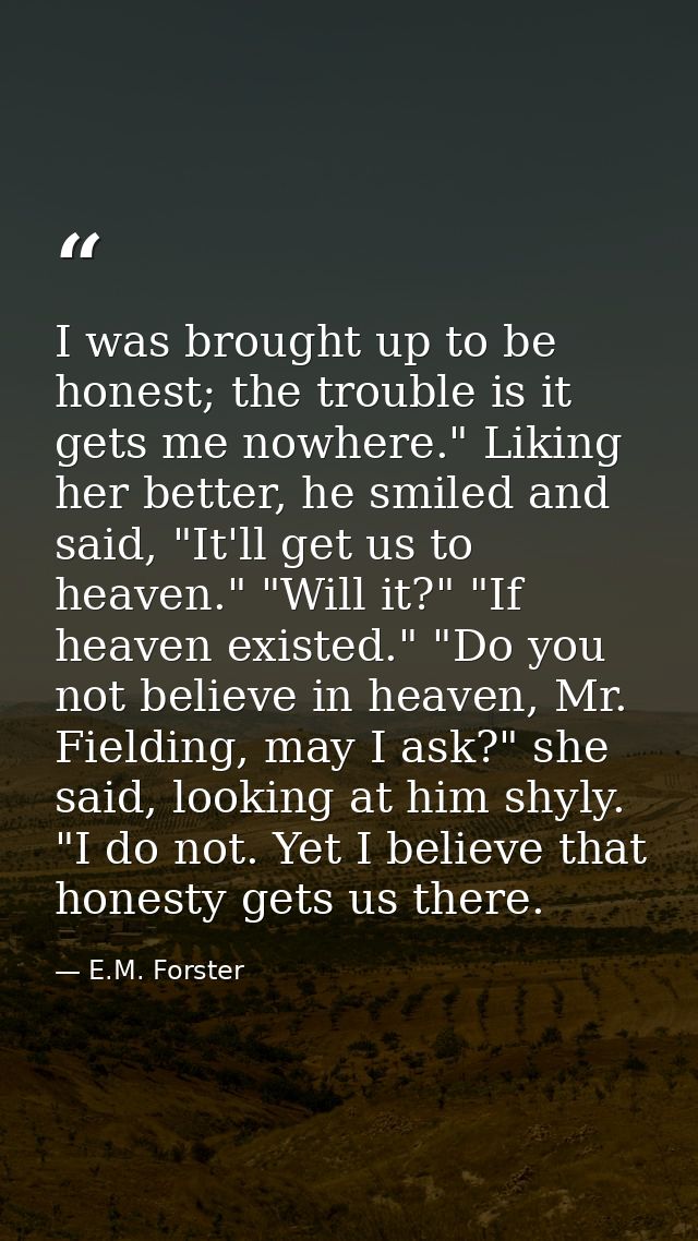I was brought up to be honest; the trouble is it gets me nowhere." Liking her better, he smiled and said, "It'll get us  — E.M. Forster