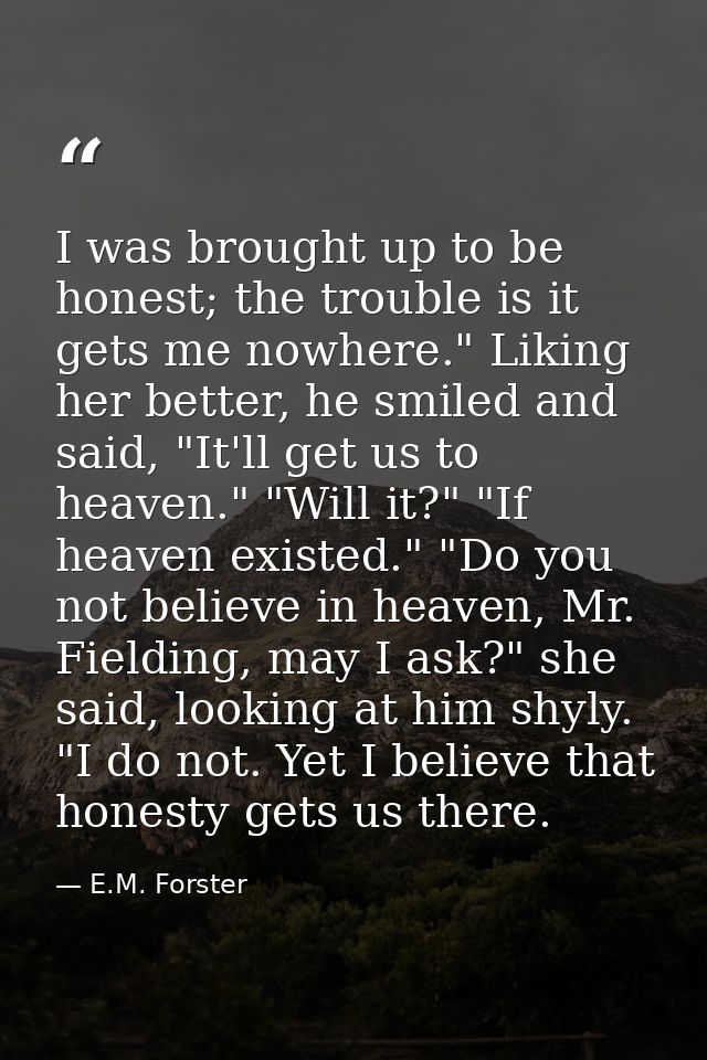 I was brought up to be honest; the trouble is it gets me nowhere." Liking her better, he smiled and said, "It'll get us  — E.M. Forster