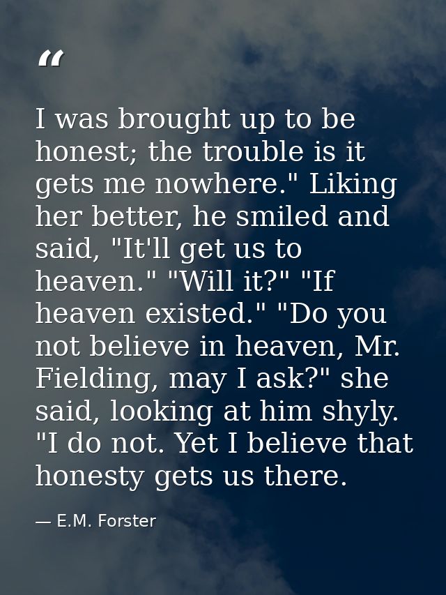 I was brought up to be honest; the trouble is it gets me nowhere." Liking her better, he smiled and said, "It'll get us  — E.M. Forster
