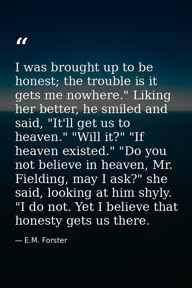I was brought up to be honest; the trouble is it gets me nowhere." Liking her better, he smiled and said, "It'll get us  — E.M. Forster