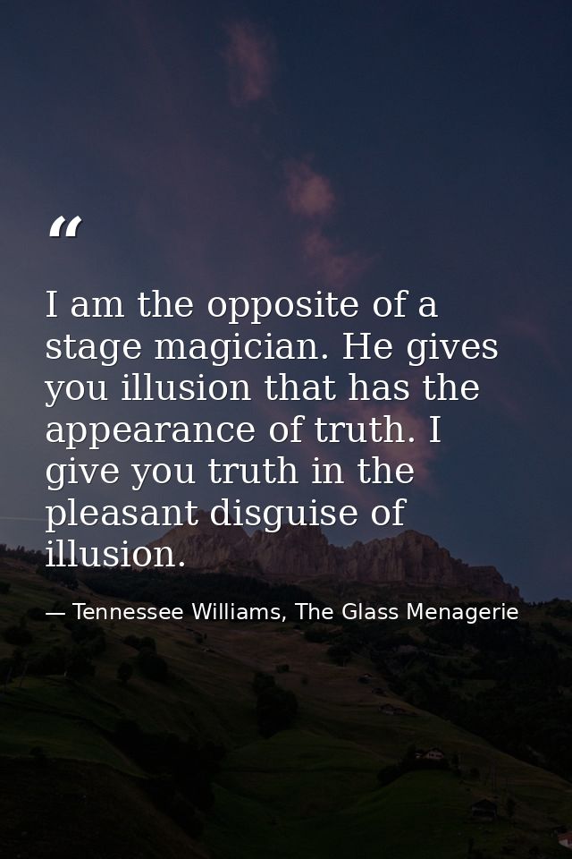 I am the opposite of a stage magician. He gives you illusion that has the appearance of truth. I give you truth in the p — Tennessee Williams, The Glass Menagerie