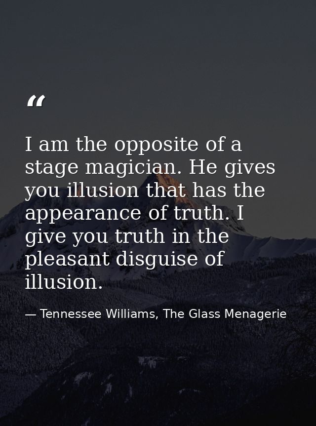 I am the opposite of a stage magician. He gives you illusion that has the appearance of truth. I give you truth in the p — Tennessee Williams, The Glass Menagerie