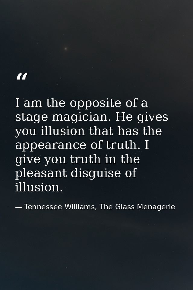 I am the opposite of a stage magician. He gives you illusion that has the appearance of truth. I give you truth in the p — Tennessee Williams, The Glass Menagerie