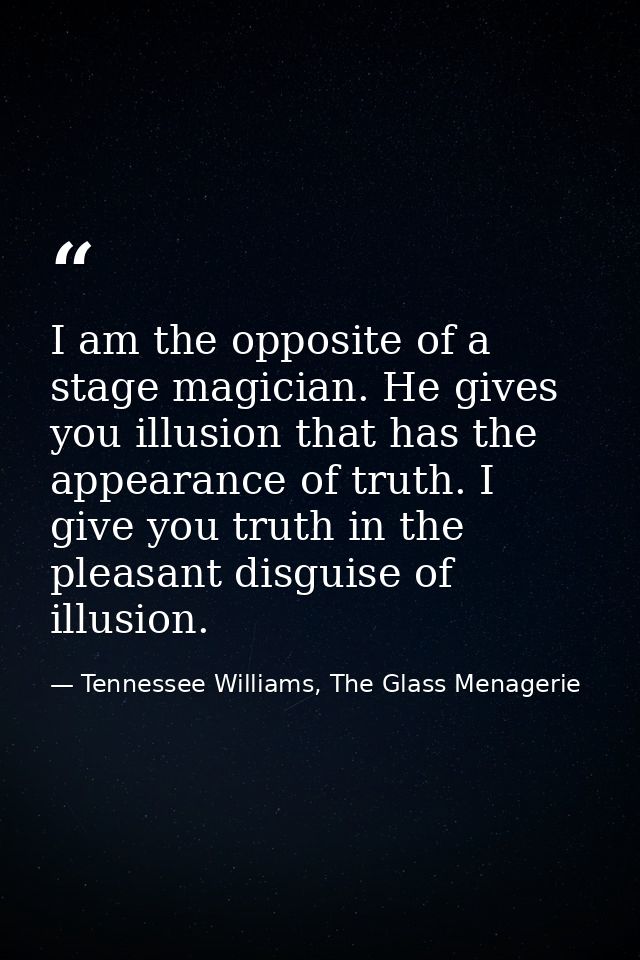 I am the opposite of a stage magician. He gives you illusion that has the appearance of truth. I give you truth in the p — Tennessee Williams, The Glass Menagerie
