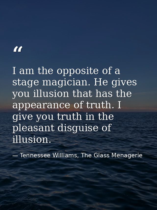 I am the opposite of a stage magician. He gives you illusion that has the appearance of truth. I give you truth in the p — Tennessee Williams, The Glass Menagerie