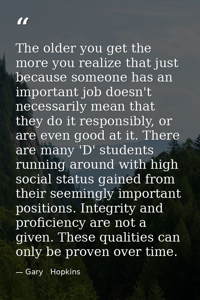 The older you get the more you realize that just because someone has an important job doesn't necessarily mean that they — Gary   Hopkins
