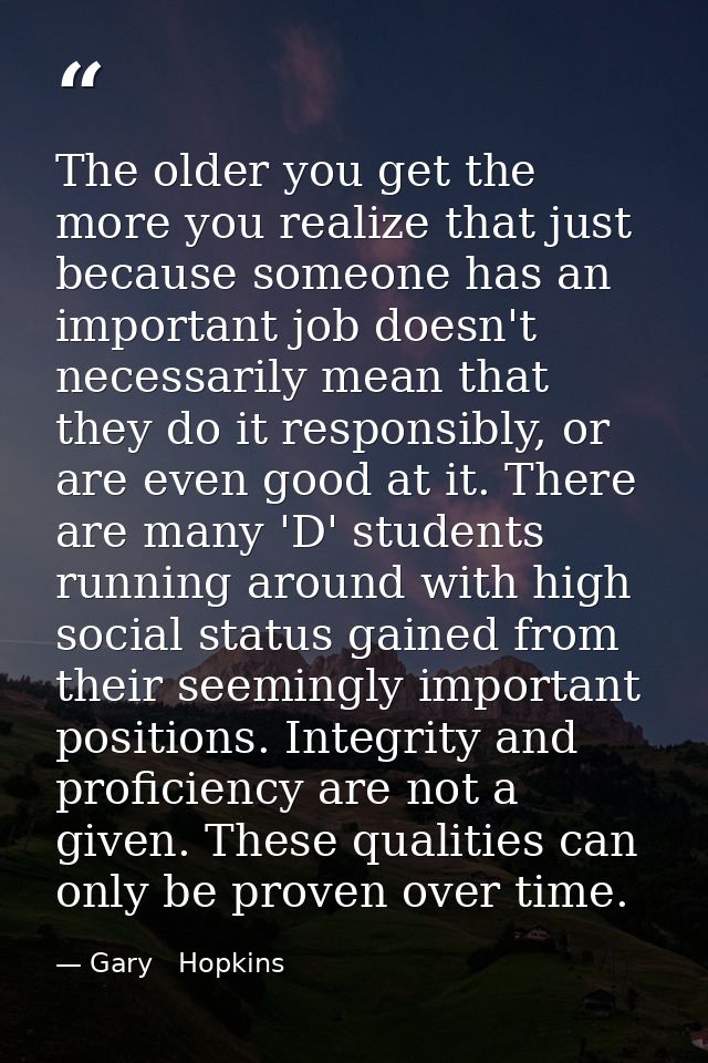 The older you get the more you realize that just because someone has an important job doesn't necessarily mean that they — Gary   Hopkins