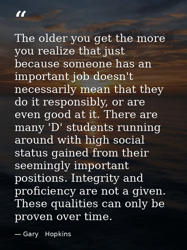The older you get the more you realize that just because someone has an important job doesn't necessarily mean that they — Gary   Hopkins