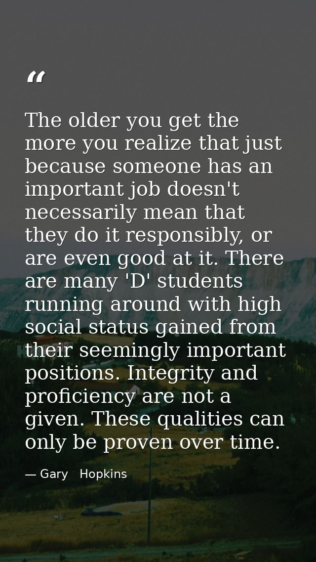 The older you get the more you realize that just because someone has an important job doesn't necessarily mean that they — Gary   Hopkins