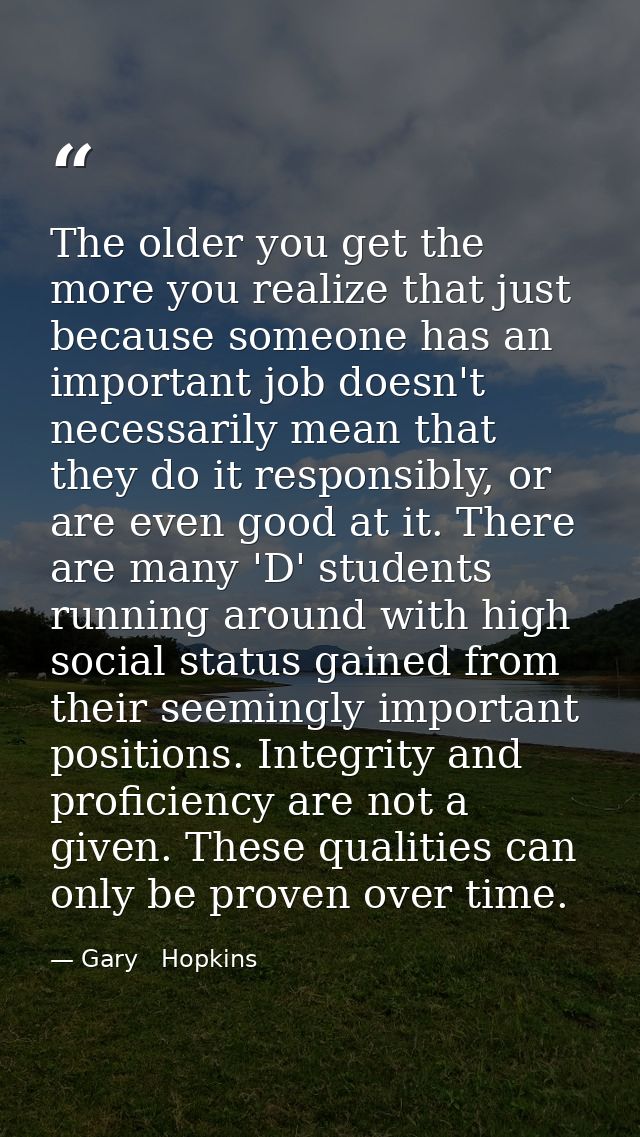 The older you get the more you realize that just because someone has an important job doesn't necessarily mean that they — Gary   Hopkins