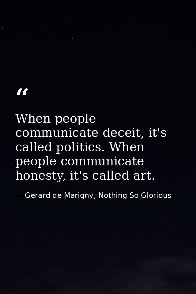 When people communicate deceit, it's called politics. When people communicate honesty, it's called art. — Gerard de Marigny, Nothing So Glorious