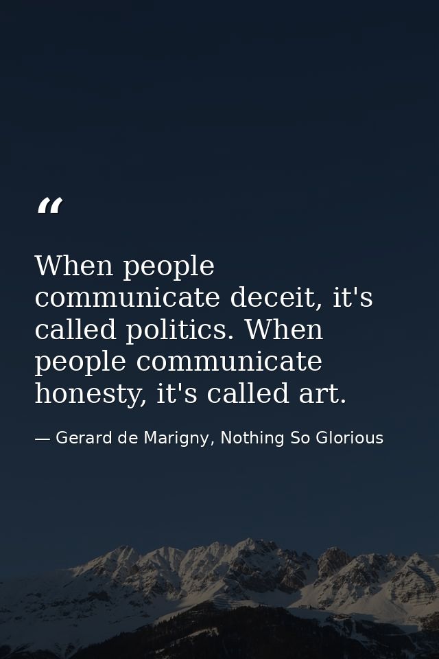 When people communicate deceit, it's called politics. When people communicate honesty, it's called art. — Gerard de Marigny, Nothing So Glorious