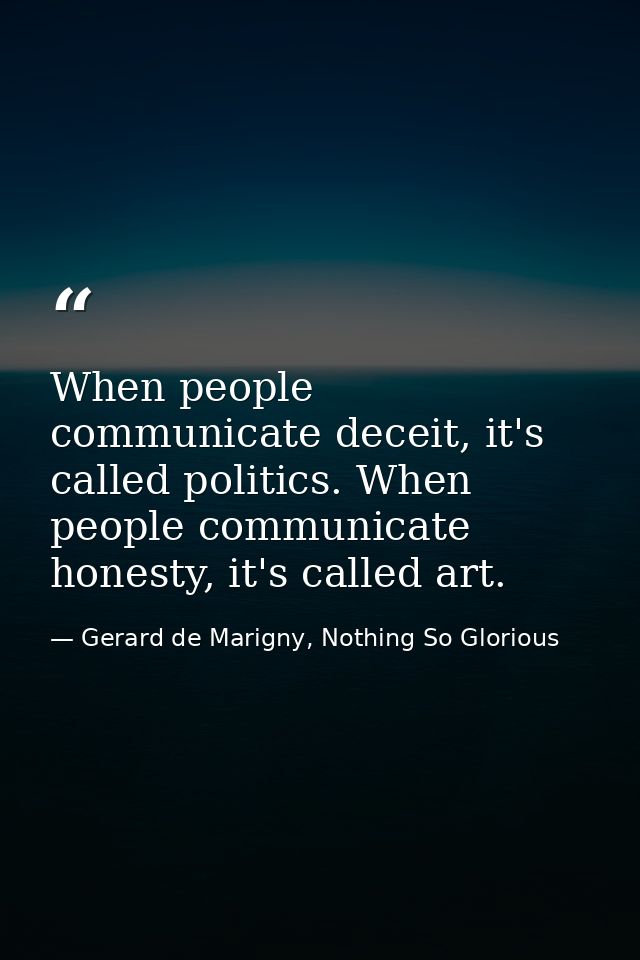 When people communicate deceit, it's called politics. When people communicate honesty, it's called art. — Gerard de Marigny, Nothing So Glorious