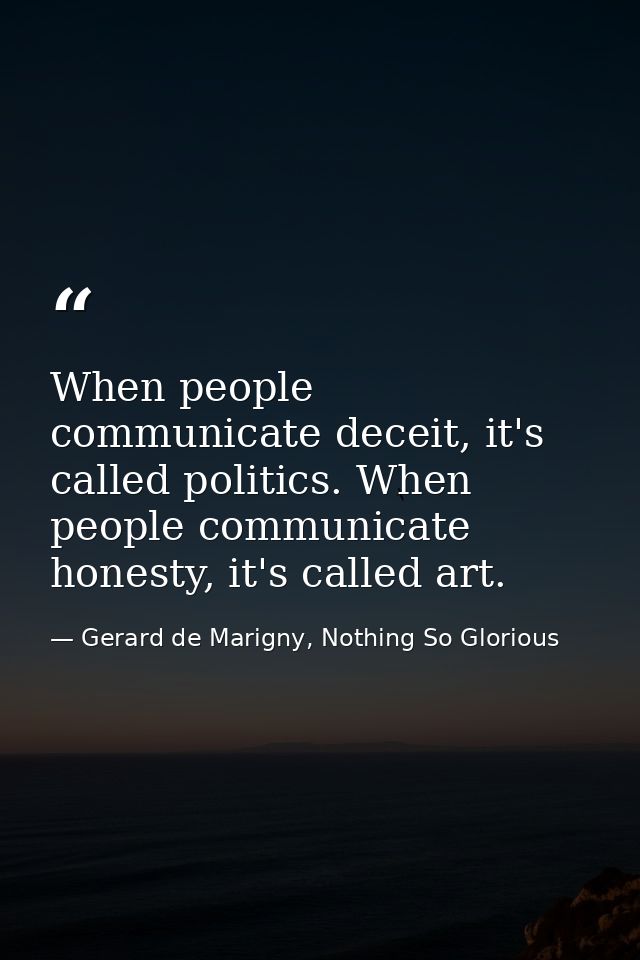When people communicate deceit, it's called politics. When people communicate honesty, it's called art. — Gerard de Marigny, Nothing So Glorious