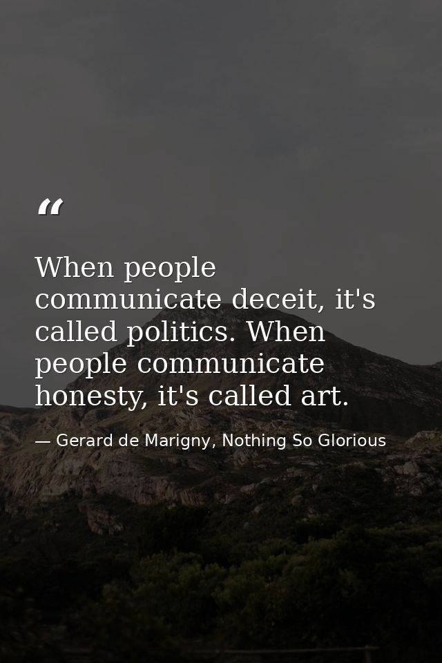 When people communicate deceit, it's called politics. When people communicate honesty, it's called art. — Gerard de Marigny, Nothing So Glorious