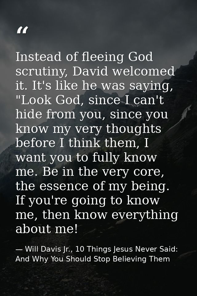 Instead of fleeing God scrutiny, David welcomed it. It's like he was saying, "Look God, since I can't hide from you, sin — Will Davis Jr., 10 Things Jesus Never Said: And Why You Should Stop Believing Them