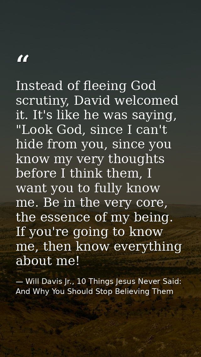 Instead of fleeing God scrutiny, David welcomed it. It's like he was saying, "Look God, since I can't hide from you, sin — Will Davis Jr., 10 Things Jesus Never Said: And Why You Should Stop Believing Them