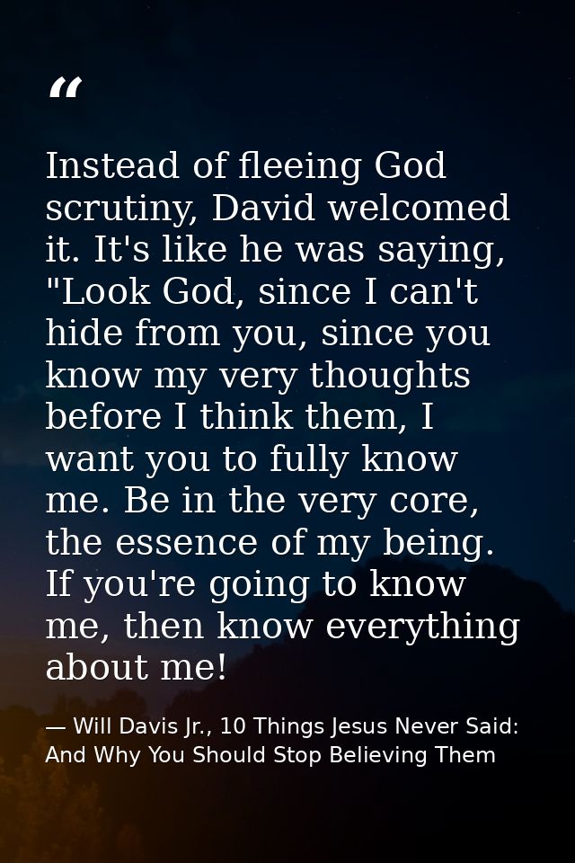 Instead of fleeing God scrutiny, David welcomed it. It's like he was saying, "Look God, since I can't hide from you, sin — Will Davis Jr., 10 Things Jesus Never Said: And Why You Should Stop Believing Them