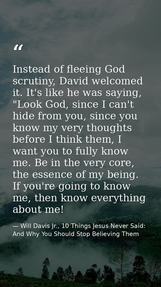 Instead of fleeing God scrutiny, David welcomed it. It's like he was saying, "Look God, since I can't hide from you, sin — Will Davis Jr., 10 Things Jesus Never Said: And Why You Should Stop Believing Them