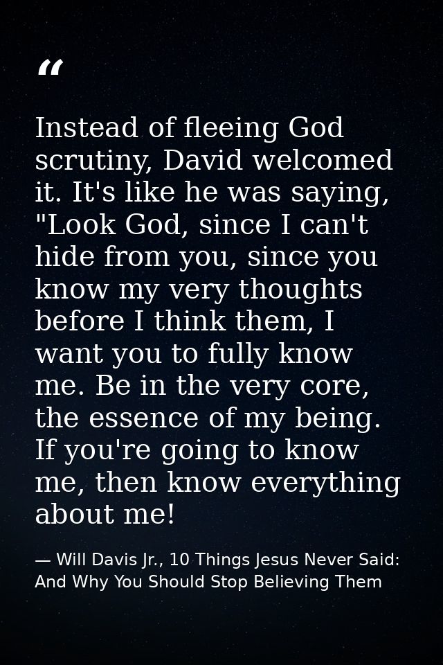 Instead of fleeing God scrutiny, David welcomed it. It's like he was saying, "Look God, since I can't hide from you, sin — Will Davis Jr., 10 Things Jesus Never Said: And Why You Should Stop Believing Them