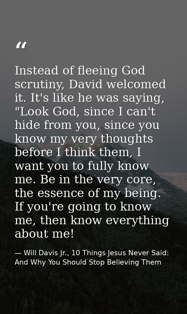 Instead of fleeing God scrutiny, David welcomed it. It's like he was saying, "Look God, since I can't hide from you, sin — Will Davis Jr., 10 Things Jesus Never Said: And Why You Should Stop Believing Them