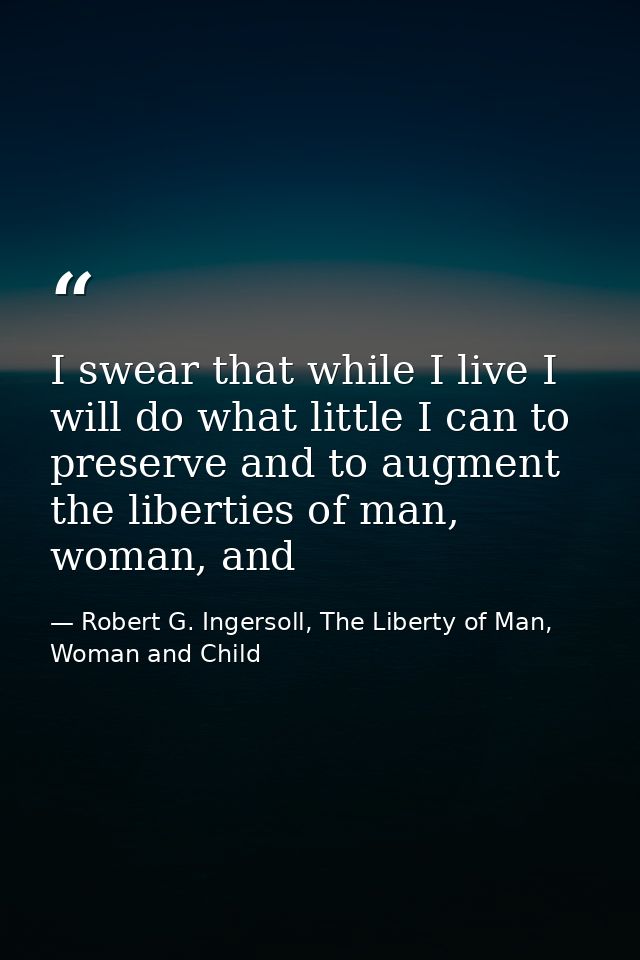 I swear that while I live I will do what little I can to preserve and to augment the liberties of man, woman, and — Robert G. Ingersoll, The Liberty of Man, Woman and Child