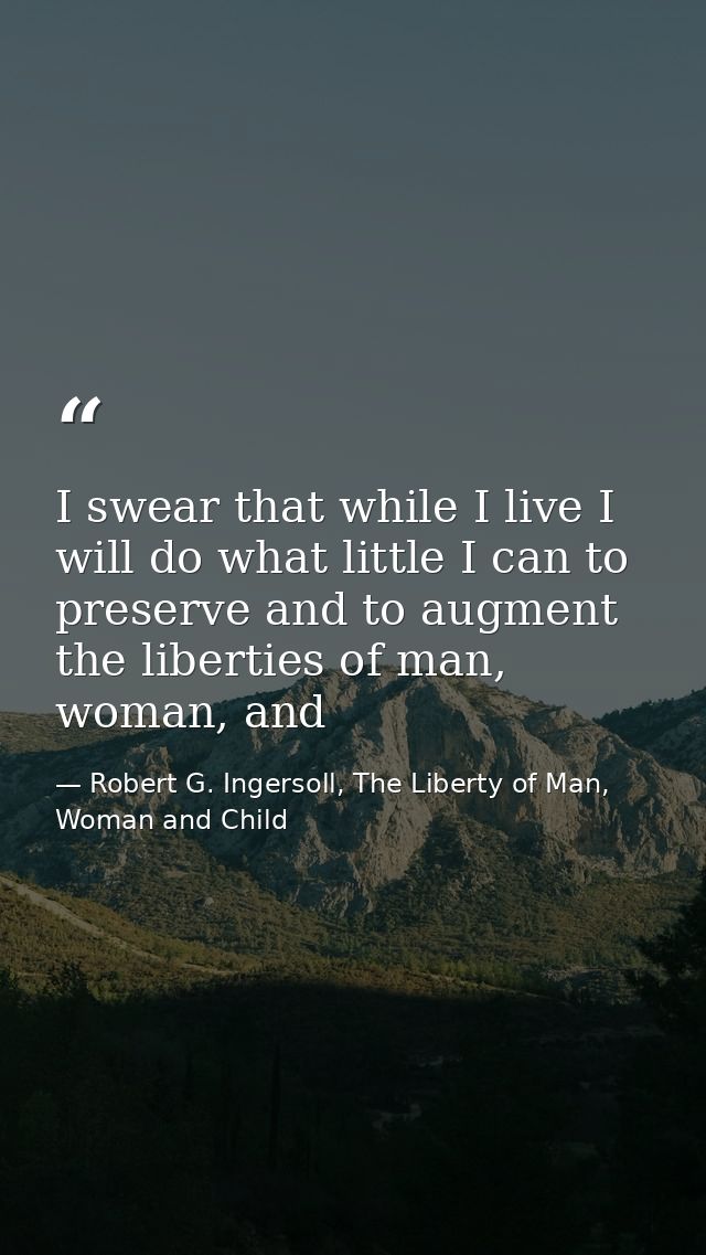 I swear that while I live I will do what little I can to preserve and to augment the liberties of man, woman, and — Robert G. Ingersoll, The Liberty of Man, Woman and Child