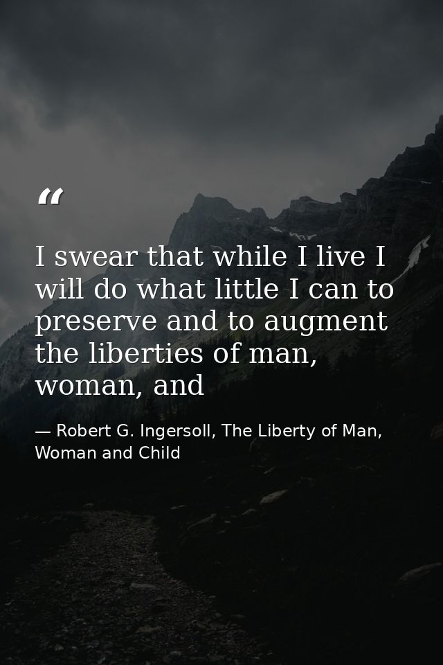 I swear that while I live I will do what little I can to preserve and to augment the liberties of man, woman, and — Robert G. Ingersoll, The Liberty of Man, Woman and Child