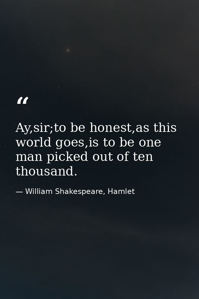 Ay,sir;to be honest,as this world goes,is to be one man picked out of ten thousand. — William Shakespeare, Hamlet