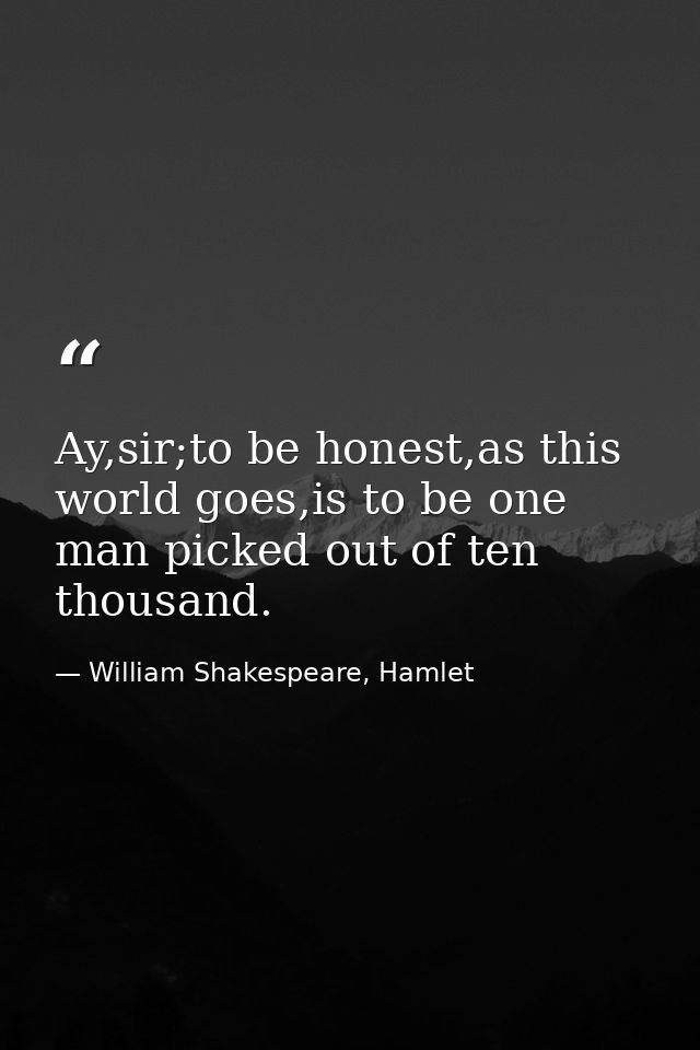 Ay,sir;to be honest,as this world goes,is to be one man picked out of ten thousand. — William Shakespeare, Hamlet