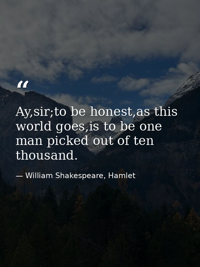 Ay,sir;to be honest,as this world goes,is to be one man picked out of ten thousand. — William Shakespeare, Hamlet