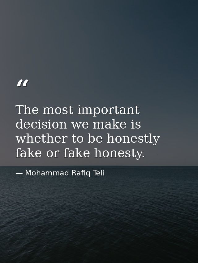 The most important decision we make is whether to be honestly fake or fake honesty. — Mohammad Rafiq Teli