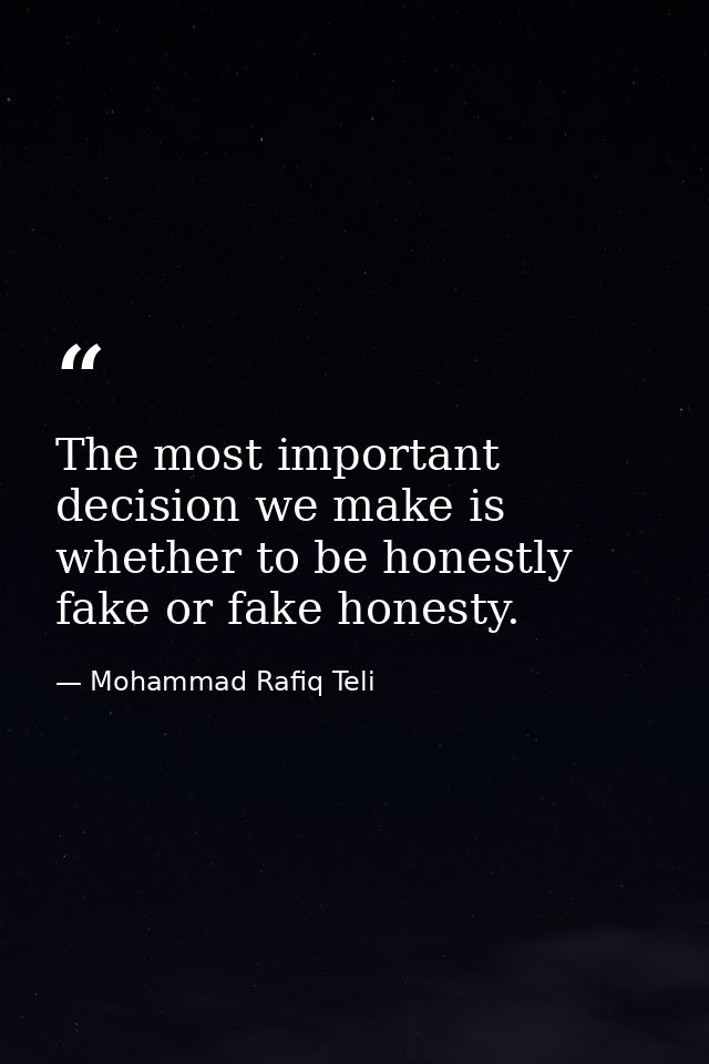 The most important decision we make is whether to be honestly fake or fake honesty. — Mohammad Rafiq Teli