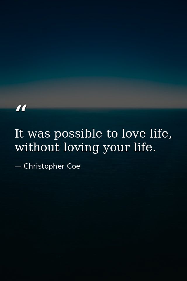 It was possible to love life, without loving your life. — Christopher Coe