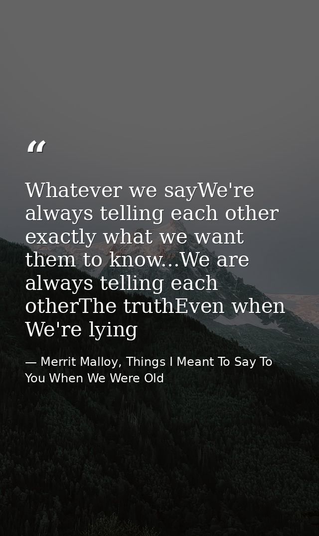 Whatever we sayWe're always telling each other exactly what we want them to know...We are always telling each otherThe t — Merrit Malloy, Things I Meant To Say To You When We Were Old