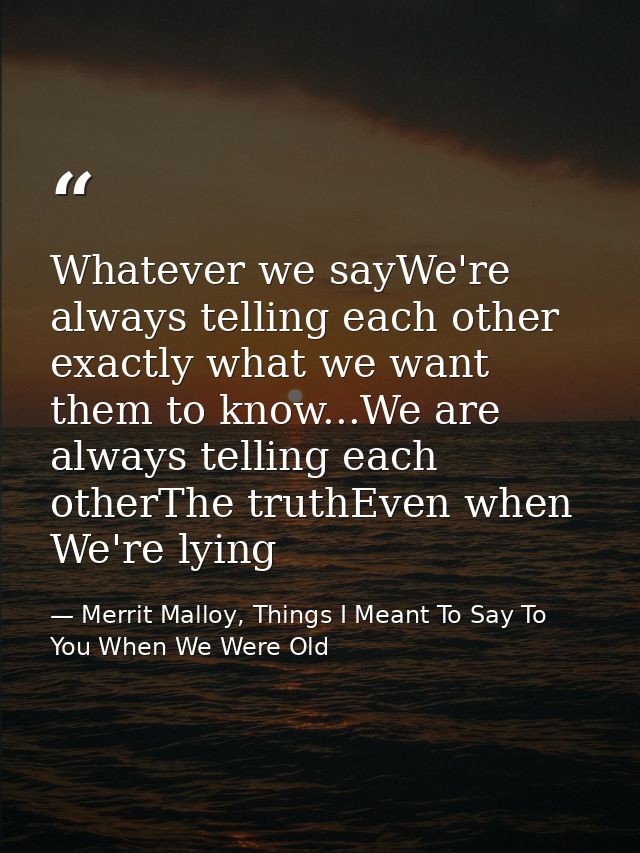 Whatever we sayWe're always telling each other exactly what we want them to know...We are always telling each otherThe t — Merrit Malloy, Things I Meant To Say To You When We Were Old